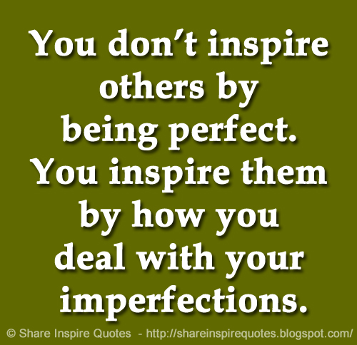 You don’t inspire others by being perfect. You inspire them by how you deal with your imperfections.