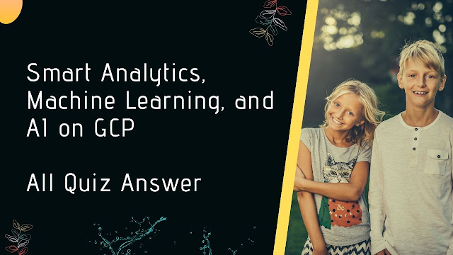 Smart Analytics, Machine Learning, and AI on GCP All Quiz Answer