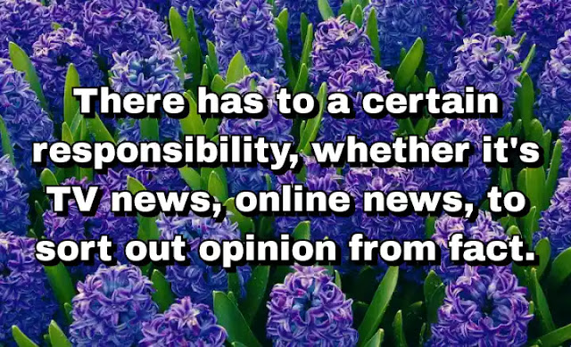 "There has to a certain responsibility, whether it's TV news, online news, to sort out opinion from fact." ~ Barbara Boxer