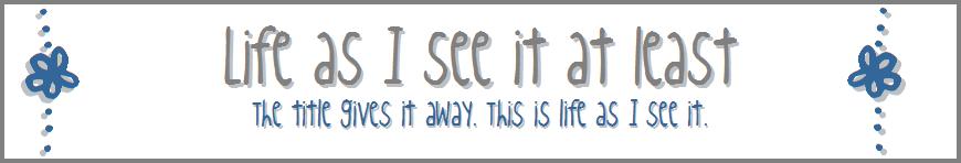 Life as I see it at least.