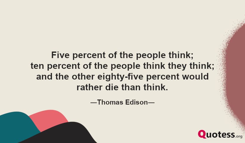 Five percent of the people think; ten percent of the people think they think; and the other eighty-five percent would rather die than think.