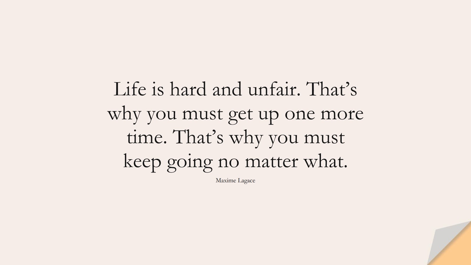 Life is hard and unfair. That’s why you must get up one more time. That’s why you must keep going no matter what. (Maxime Lagace);  #BeingStrongQuotes