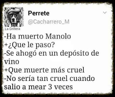 Ha muerto Manolo, qué le pasó?, se ahogó en un depósito de vino, qué muerte más cruel, no sería tan cruel cuando salió 3 veces a mear