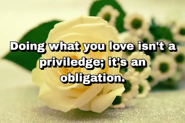 "Doing what you love isn't a priviledge; it's an obligation." ~ Barbara Sher