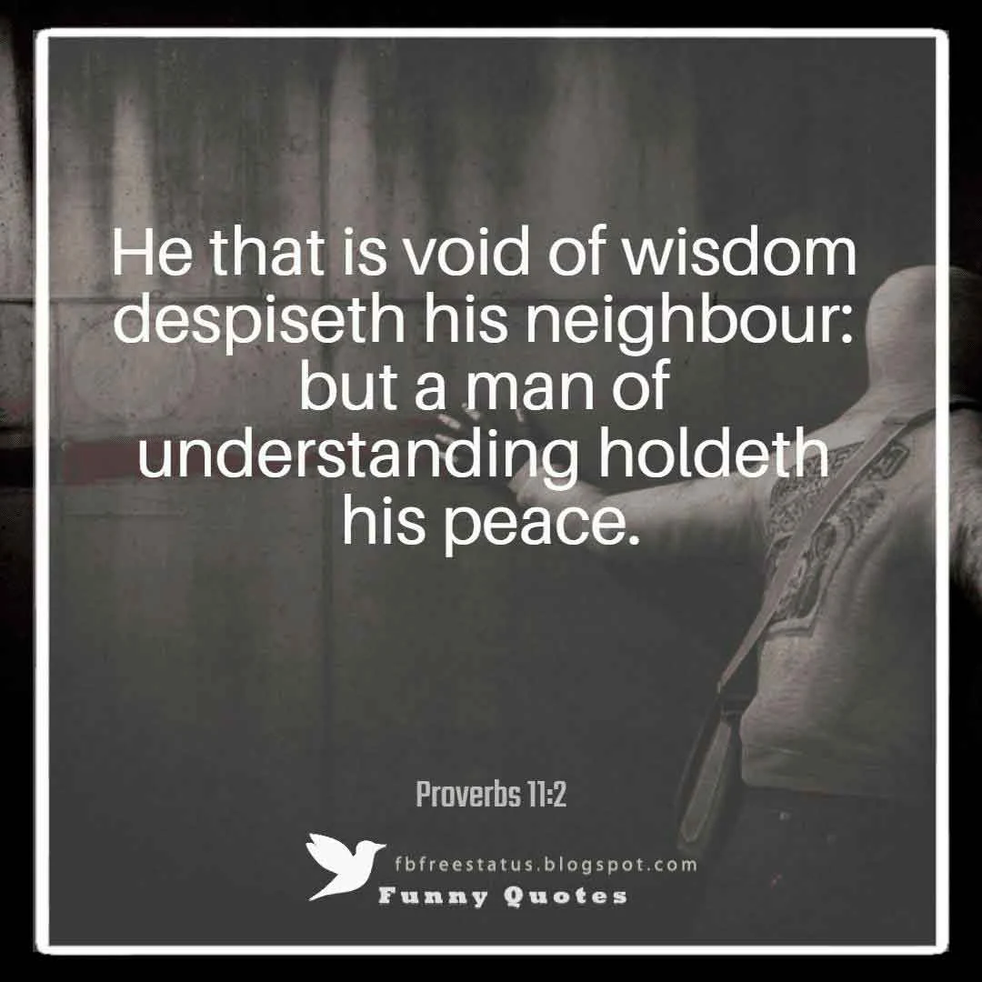 Wisdom Bible Verses, “He that is void of wisdom despiseth his neighbour: but a man of understanding holdeth his peace.”― Proverbs 11:2