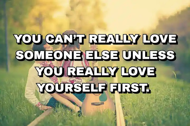 You can’t really love someone else unless you really love yourself first.