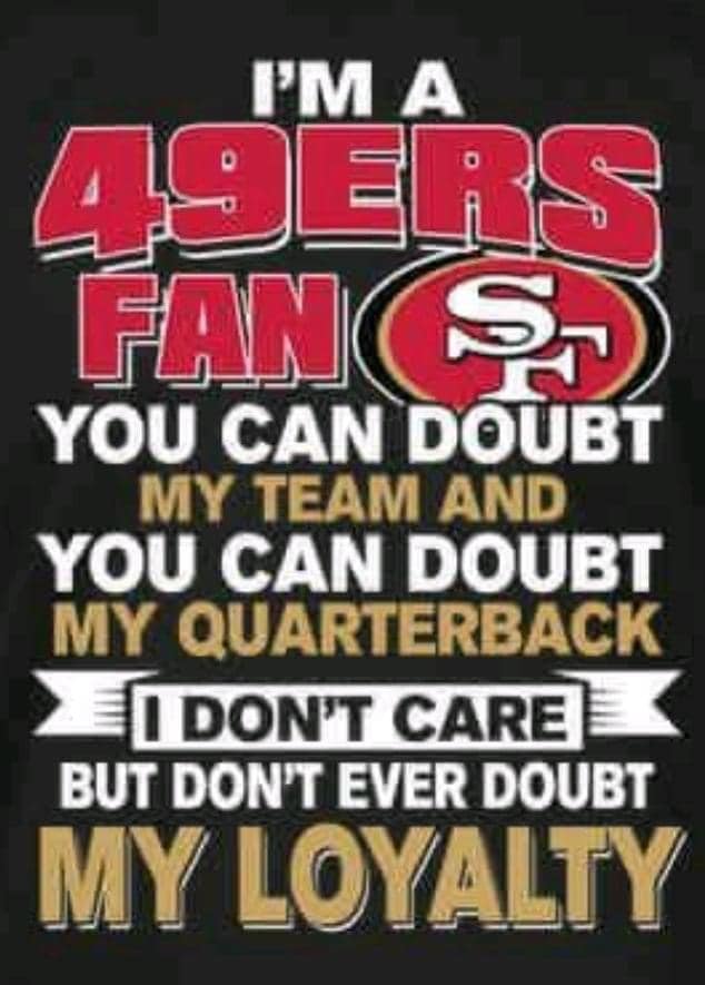 1'M A 49ers Fan YOU CAN DOUBT MY TEAM AND YOU CAN DOUBT MY QUARTERBACK .I DON'T CARE  BUT DON't EVER DOUBT  MY LOYALTY