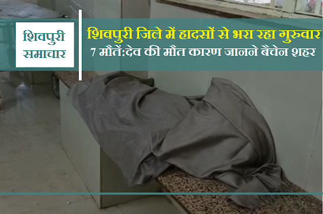 शिवपुरी जिले में हादसों से भरा रहा गुरुवार-7 मौतें: देव की मौत कारण जानने बैचेन शहर- Shivpuri News