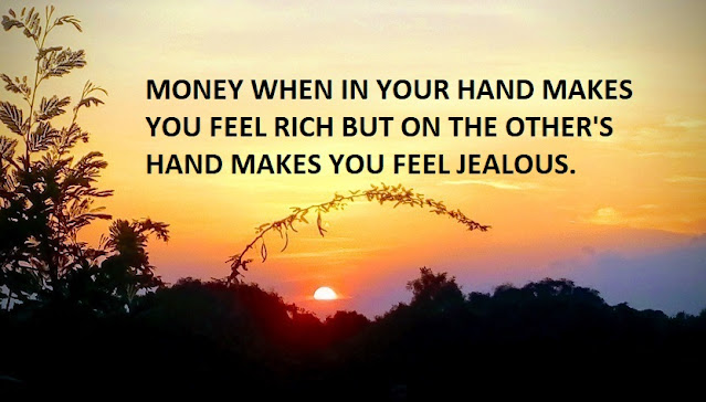 MONEY WHEN IN YOUR HAND MAKES YOU FEEL RICH BUT ON THE OTHER'S HAND MAKES YOU FEEL JEALOUS.