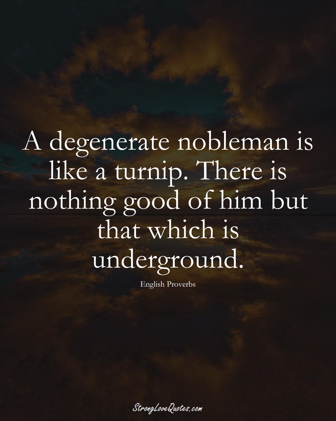 A degenerate nobleman is like a turnip. There is nothing good of him but that which is underground. (English Sayings);  #EuropeanSayings