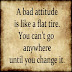 A bad attitude is like a flat tire. You can't go anywhere until you change it.