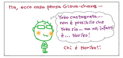 Ma, ecco cosa pensa Giova-chang.... Yoko castagneta... non e' possibile  ma no, infatti è... Noriko! Chi è Noriko?!