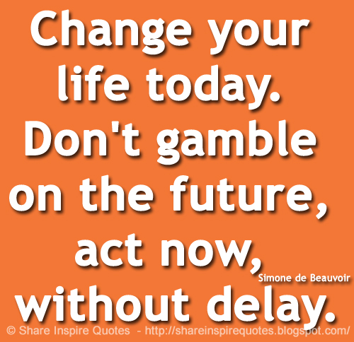 Change your life today. Don't gamble on the future, act now, without delay. ~Simone de Beauvoir