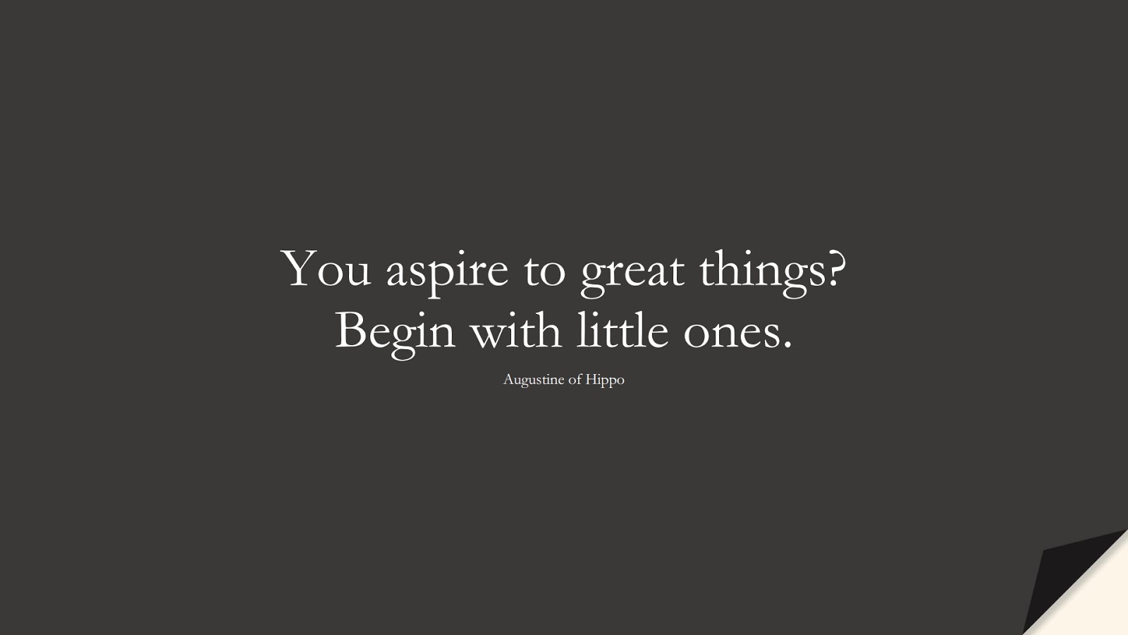 You aspire to great things? Begin with little ones. (Augustine of Hippo);  #EncouragingQuotes
