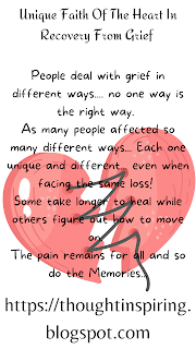 Unique Faith Of The Heart In Recovery From Grief    People deal with grief in different ways.... no one way is the right way. As many people affected so many different ways... Each one unique and different... even when facing the same loss!   Some take longer to heal while others figure out how to move on.   The pain remains for all and so do the Memories...      Do Like Share and Follow to stay up-to-date and keep the ball of Positivity Rolling... Thank you.   https://thoughtinspiring.blogspot.com