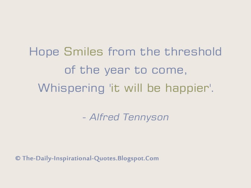 Hope Smiles from the threshold of the year to come, Whispering 'it will be happier'. - Alfred Tennyson