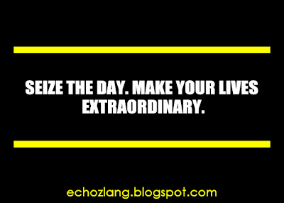 Seize the day, make your lives extraordinary.