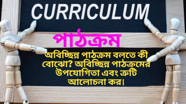  অবিচ্ছিন্ন পাঠক্রম বলতে কী বোঝো? অবিচ্ছিন্ন পাঠক্রমের উপযোগিতা এবং ত্রুটি আলোচনা কর।