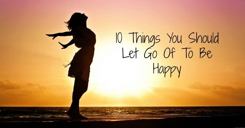 10 Things You Should Let Go Of To Be Happy