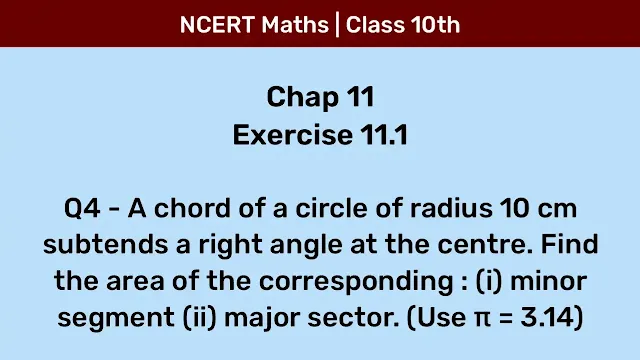 Ex 11.1 Q4 - A chord of a circle of radius 10 cm subtends a right angle at the centre. Find the area of the corresponding : (i) minor segment (ii) major sector. (Use π = 3.14)