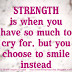 Strength is when you have so much to cry for but you prefer to smile instead. 