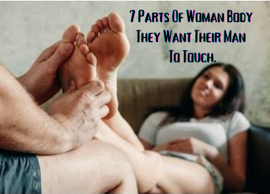 7 Parts Of Woman Body They Want Their Man To Touch.