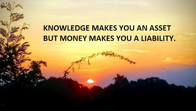 KNOWLEDGE MAKES YOU AN ASSET BUT MONEY MAKES YOU A LIABILITY.