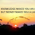 KNOWLEDGE MAKES YOU AN ASSET BUT MONEY MAKES YOU A LIABILITY.