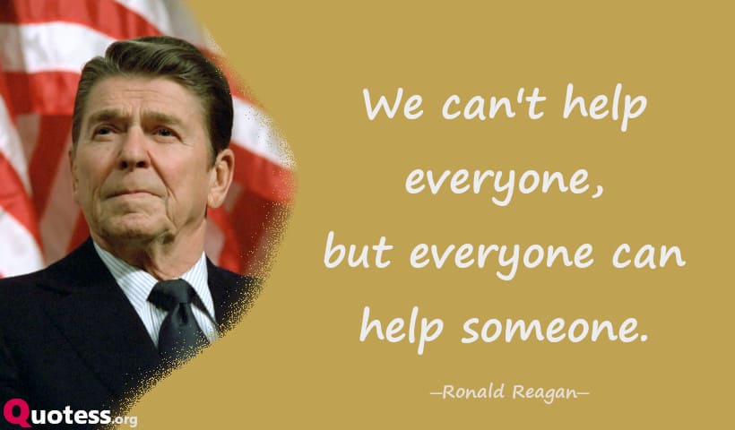 We can't help everyone, but everyone can help someone. ― Ronald Reagan
