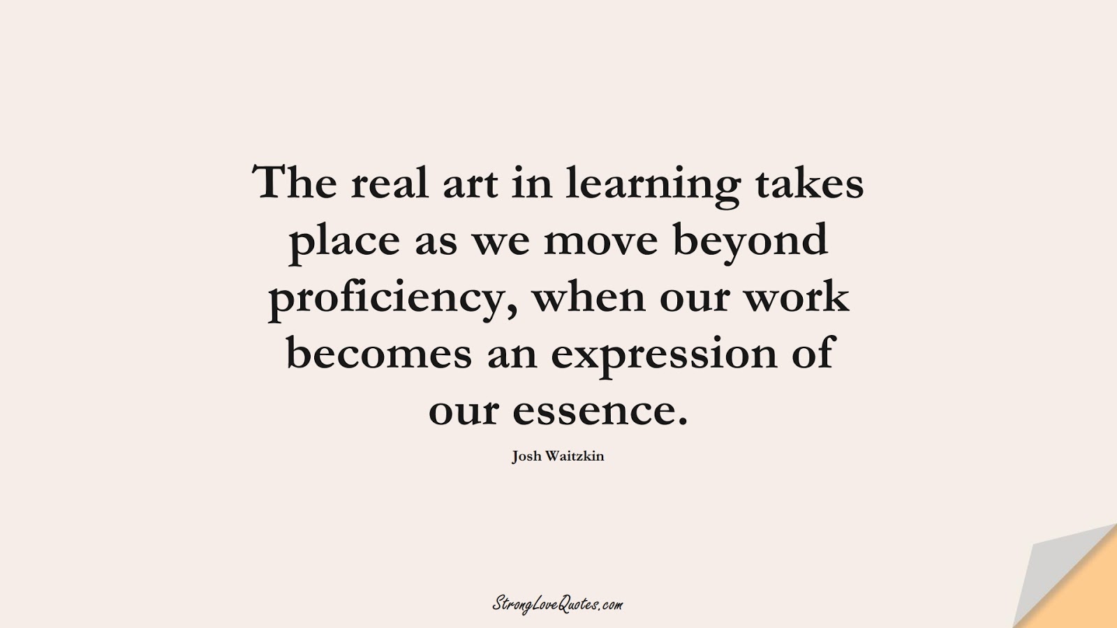 The real art in learning takes place as we move beyond proficiency, when our work becomes an expression of our essence. (Josh Waitzkin);  #LearningQuotes