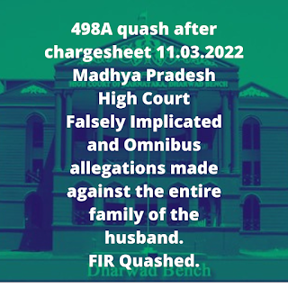 498A quash after chargesheet 11.03.2022 – Madhya Pradesh High Court – Falsely Implicated and Omnibus allegations made against the entire family of the husband. FIR Quashed.