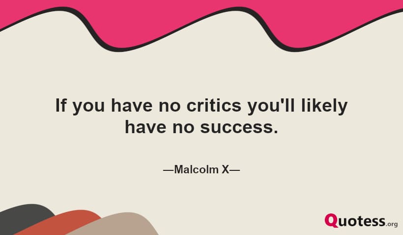 If you have no critics you'll likely have no success.