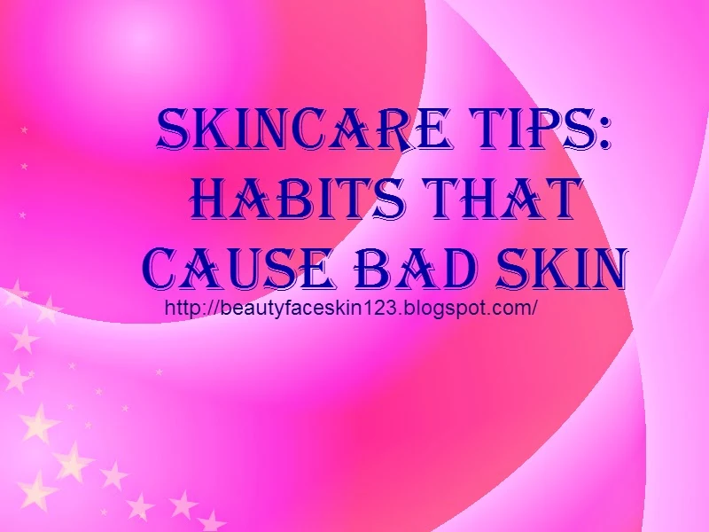 SKINCARE TIPS: HABITS THAT CAUSE BAD SKIN