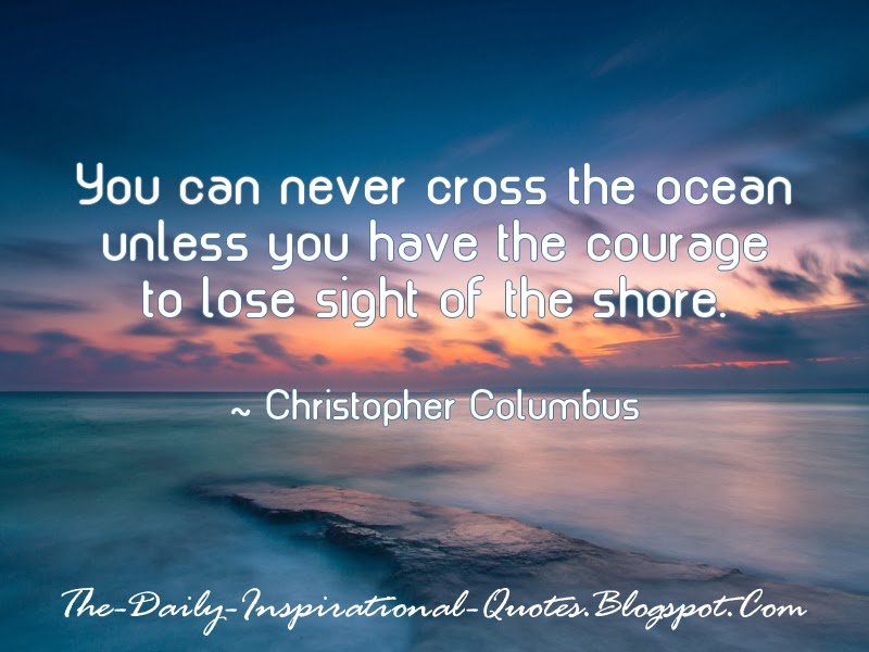 You can never cross the ocean unless you have the courage to lose sight of the shore. - Christopher Columbus