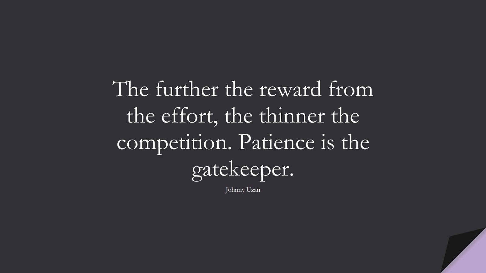 The further the reward from the effort, the thinner the competition. Patience is the gatekeeper. (Johnny Uzan);  #PerseveranceQuotes