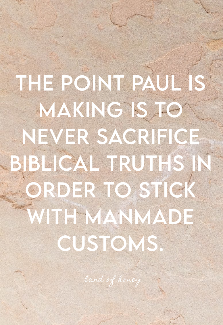 The point Paul is making is to never sacrifice Biblical truths in order to stick with manmade customs. | Land of Honey