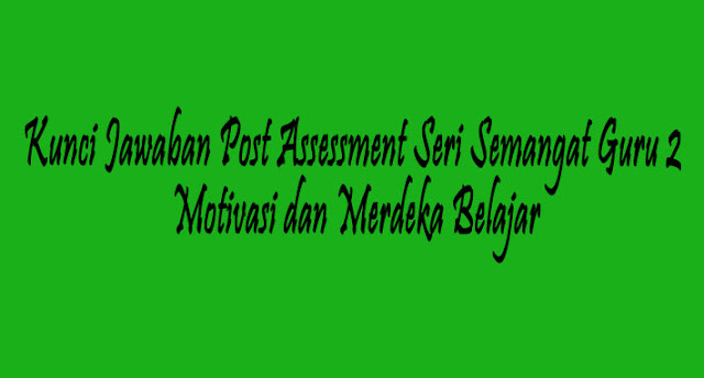 Kunci Jawaban Post Assessment Seri Semangat Guru 2 Motivasi dan Merdeka Belajar