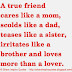 A true friend cares like a mom, scolds like a dad, teases like a sister, irritates like a brother and loves more than a lover. 