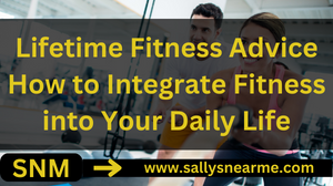 Lifetime Fitness Advice: How to Integrate Fitness into Your Daily Life