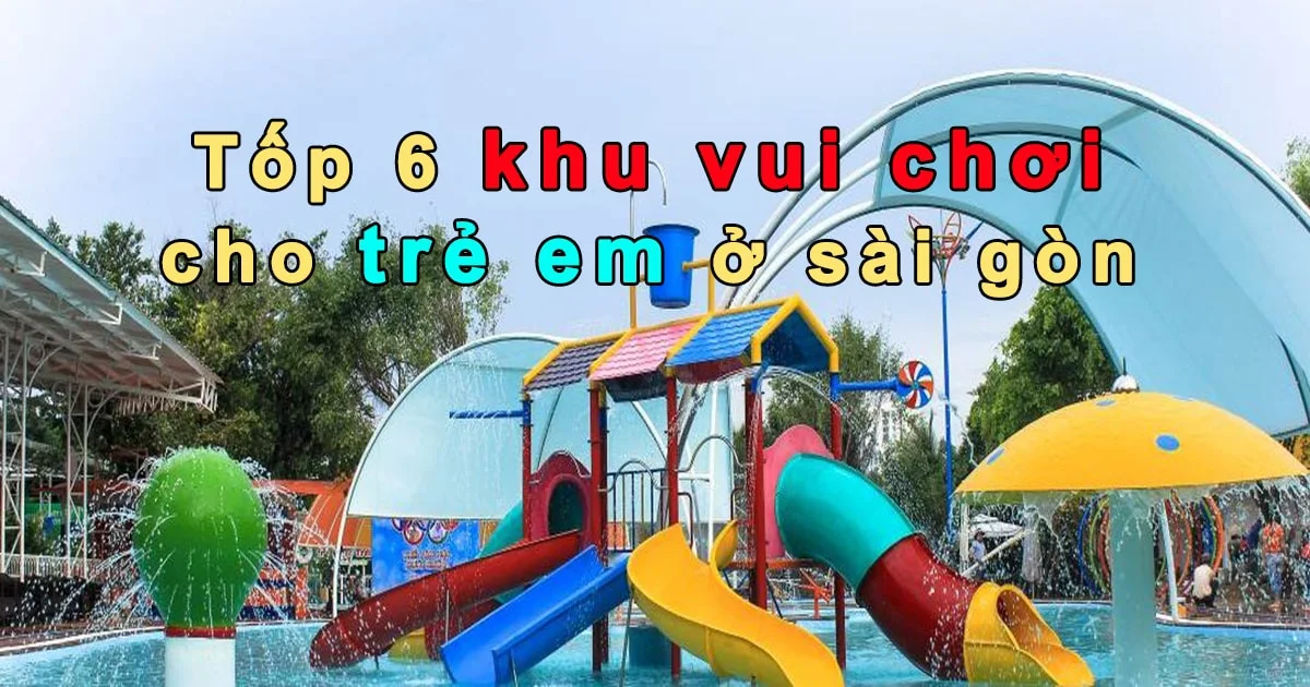 Tốp 6 khu vui chơi cho trẻ em ở sài gòn - dành cho bé tại TPHCM