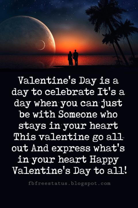 Valentines Day Messages, Valentine's Day is a day to celebrate It's a day when you can just be with Someone who stays in your heart This valentine go all out And express what's in your heart Happy Valentine's Day to all!