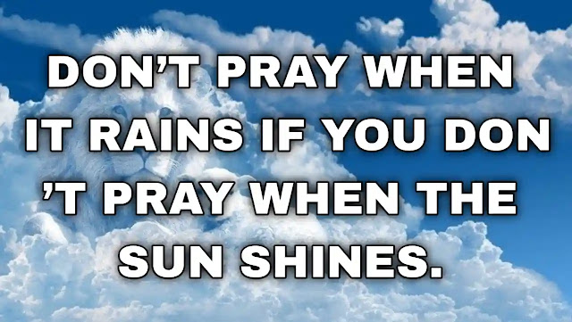 Don’t pray when it rains if you don’t pray when the sun shines. Satchel Paige