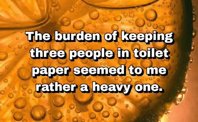 "The burden of keeping three people in toilet paper seemed to me rather a heavy one." ~ Barbara Pym
