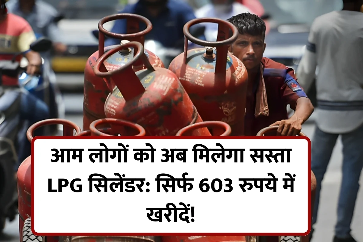 आम लोगों को अब मिलेगा सस्ता LPG सिलेंडर: सिर्फ 603 रुपये में खरीदें!