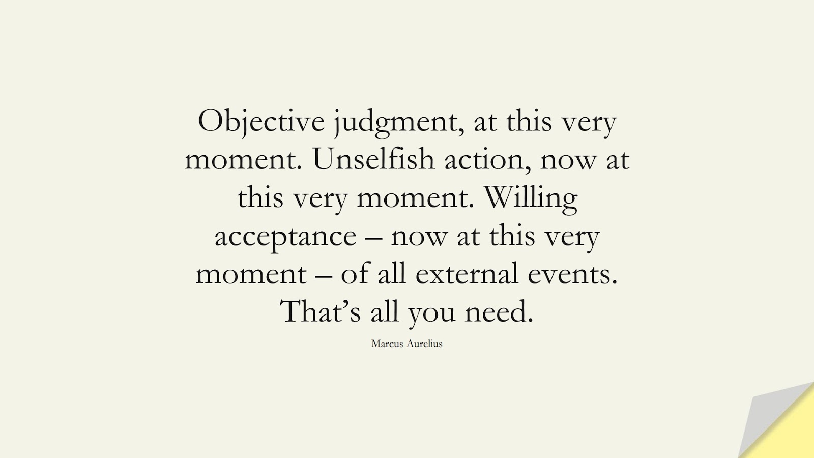 Objective judgment, at this very moment. Unselfish action, now at this very moment. Willing acceptance – now at this very moment – of all external events. That’s all you need. (Marcus Aurelius);  #StoicQuotes