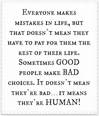 Everyone makes mistakes in life, but that doesn't mean they have to pay for them the rest of their life. Sometimes good people make bad choices. It doesn't mean they're bad...It means they're human!
