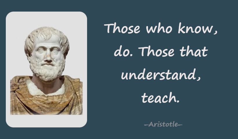 Those who know, do. Those that understand, teach. 一Aristotle