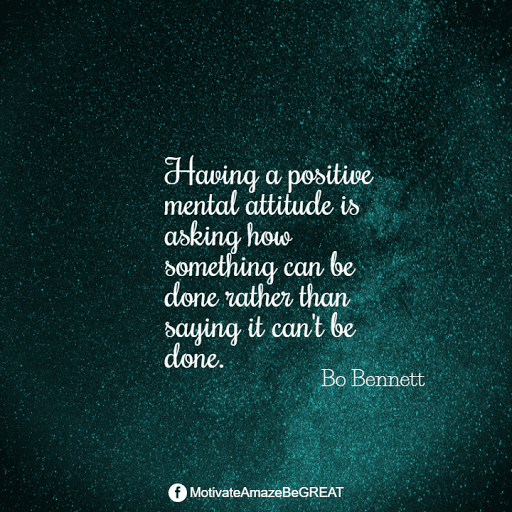 Positive Mindset Quotes And Motivational Words For Bad Times: "Having a positive mental attitude is asking how something can be done rather than saying it can't be done." - Bo Bennet