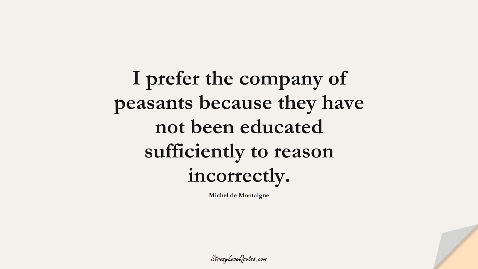 I prefer the company of peasants because they have not been educated sufficiently to reason incorrectly. (Michel de Montaigne);  #EducationQuotes
