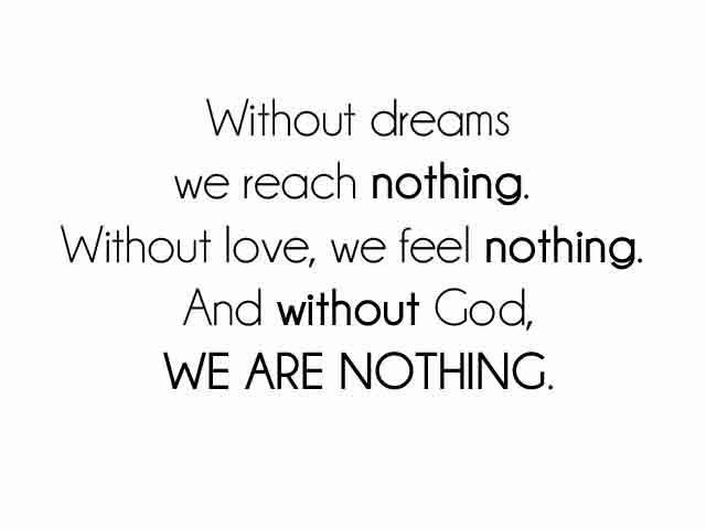 Without dreams we reach nothing.Without love, we feel nothing. And without God, We are Nothing.